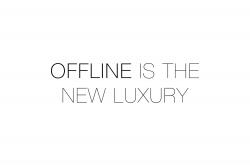 Offline is the new luxury